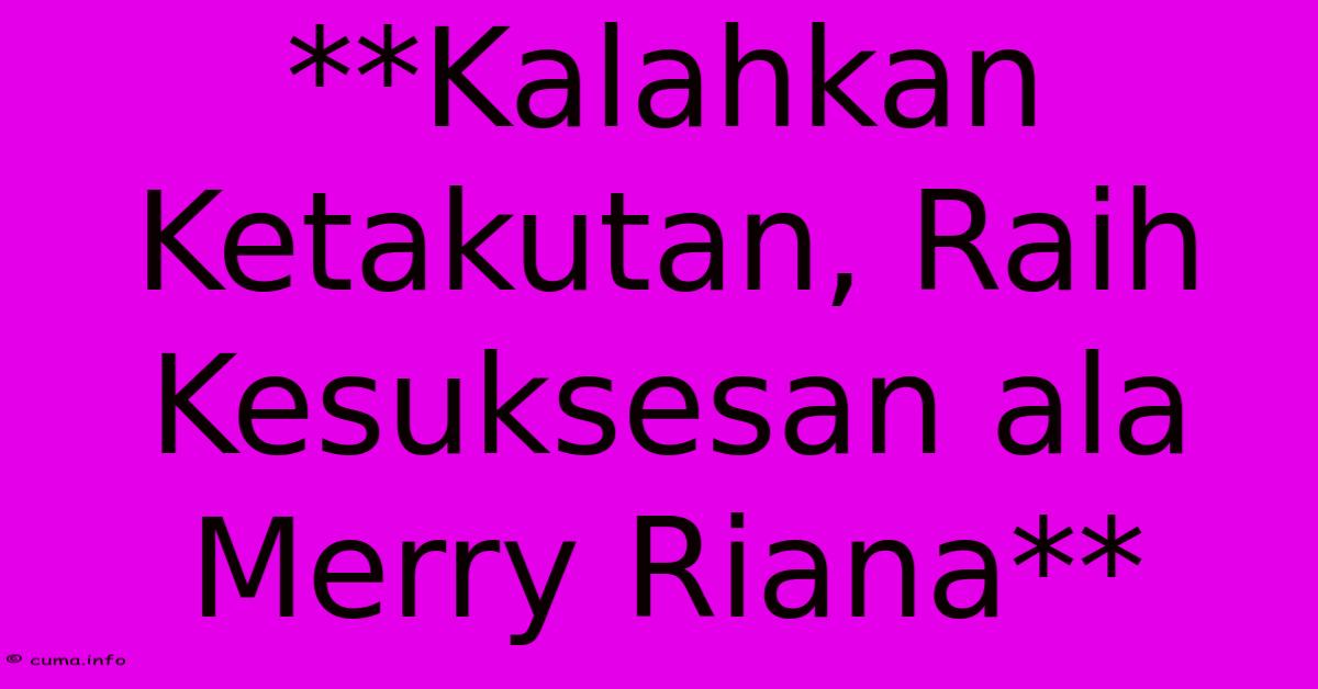 **Kalahkan Ketakutan, Raih Kesuksesan Ala Merry Riana** **Kalahkan Ketakutan, Raih Kesuksesan Ala Merry Riana**