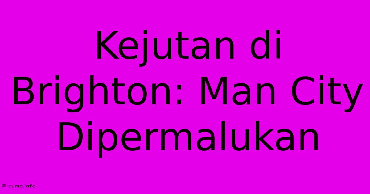 Kejutan Di Brighton: Man City Dipermalukan Kejutan Di Brighton: Man City Dipermalukan