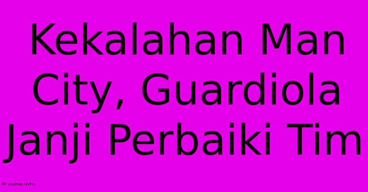 Kekalahan Man City, Guardiola Janji Perbaiki Tim Kekalahan Man City, Guardiola Janji Perbaiki Tim