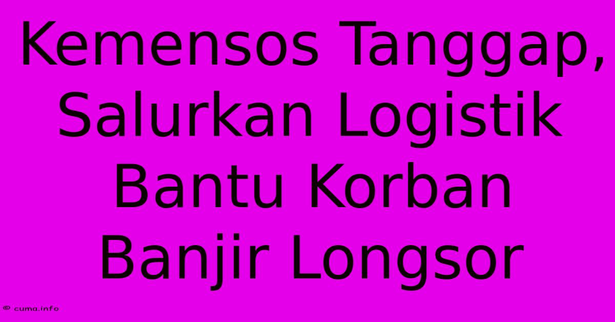 Kemensos Tanggap, Salurkan Logistik Bantu Korban Banjir Longsor Kemensos Tanggap, Salurkan Logistik Bantu Korban Banjir Longsor