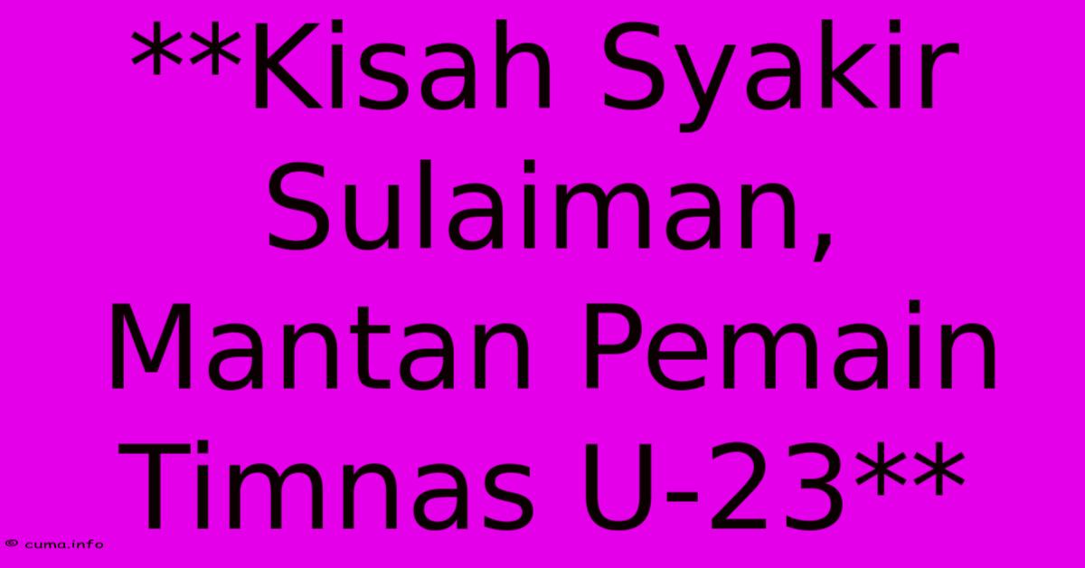 **Kisah Syakir Sulaiman, Mantan Pemain Timnas U-23** **Kisah Syakir Sulaiman, Mantan Pemain Timnas U-23**