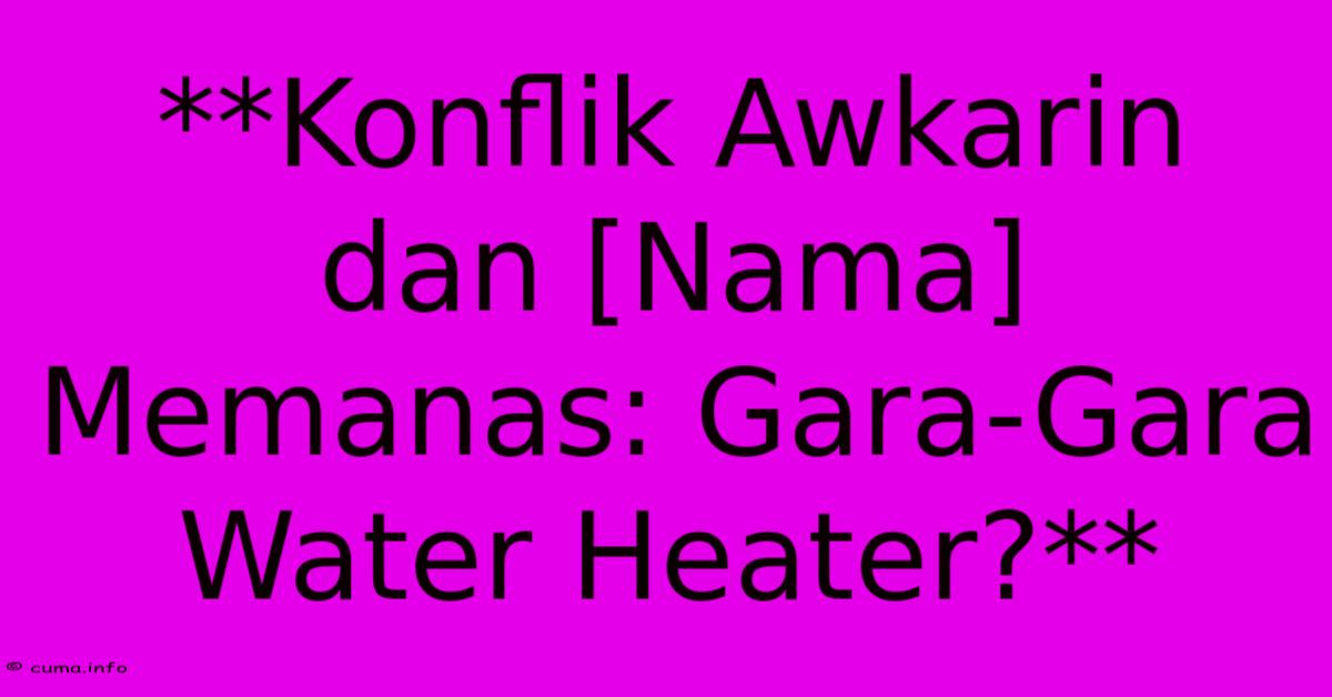 **Konflik Awkarin Dan [Nama] Memanas: Gara-Gara Water Heater?**