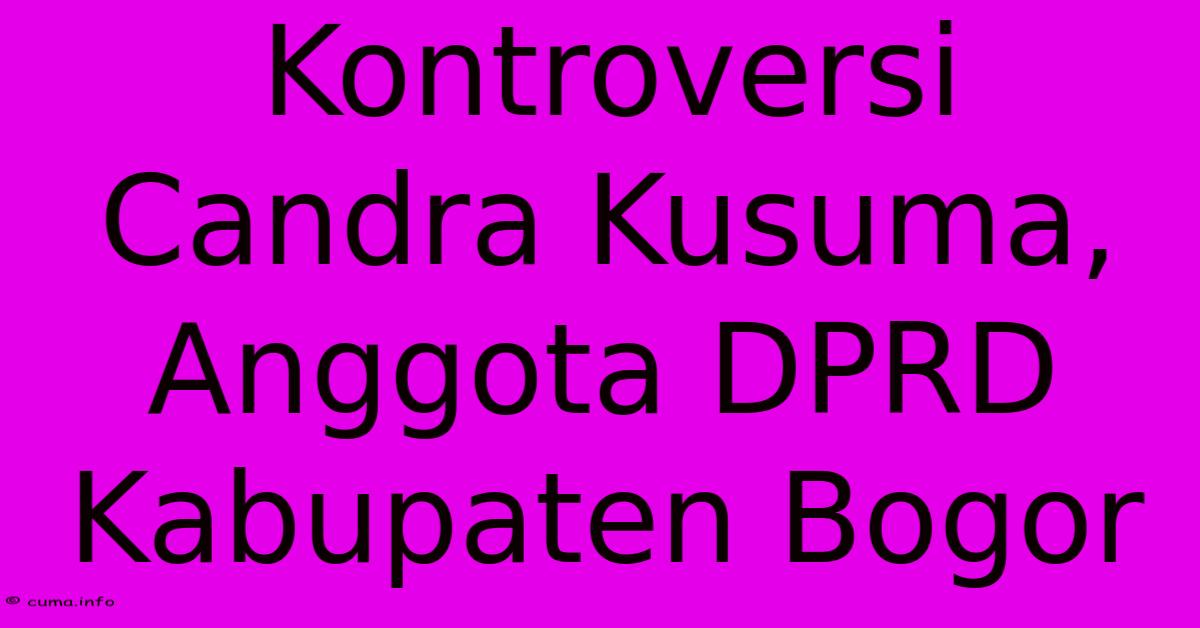 Kontroversi Candra Kusuma, Anggota DPRD Kabupaten Bogor Kontroversi Candra Kusuma, Anggota DPRD Kabupaten Bogor