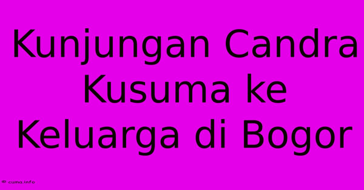 Kunjungan Candra Kusuma Ke Keluarga Di Bogor Kunjungan Candra Kusuma Ke Keluarga Di Bogor