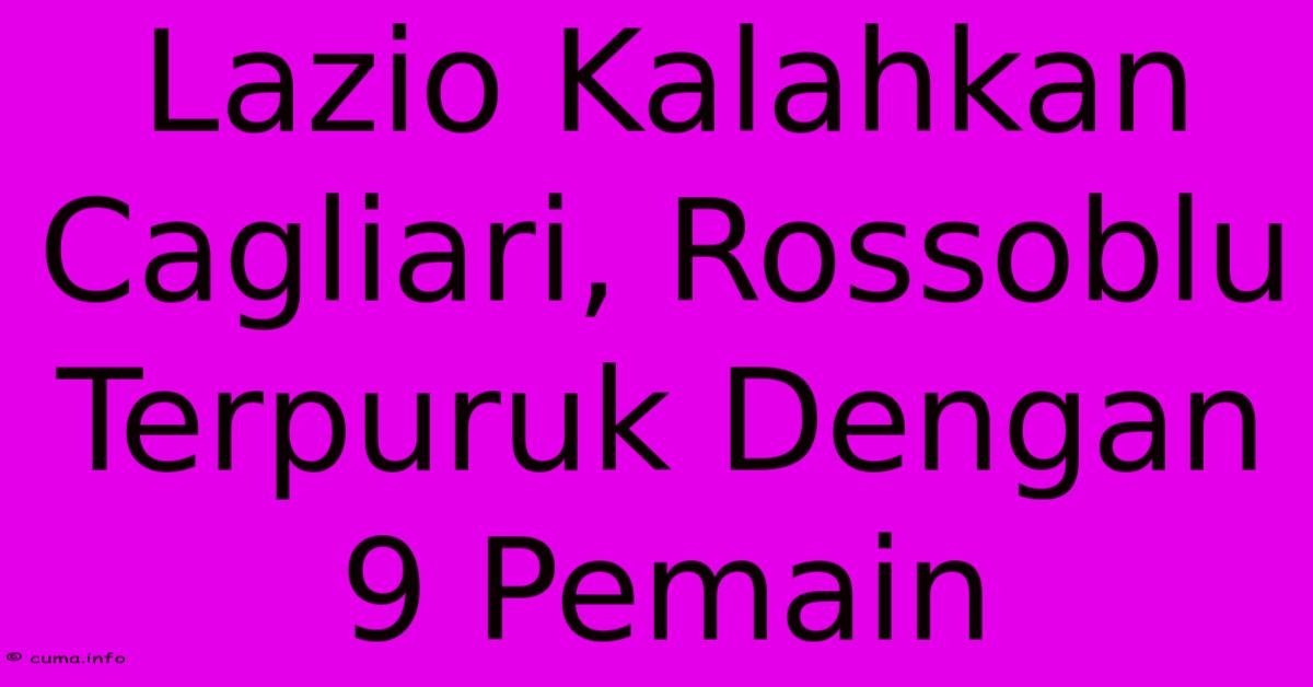 Lazio Kalahkan Cagliari, Rossoblu Terpuruk Dengan 9 Pemain Lazio Kalahkan Cagliari, Rossoblu Terpuruk Dengan 9 Pemain
