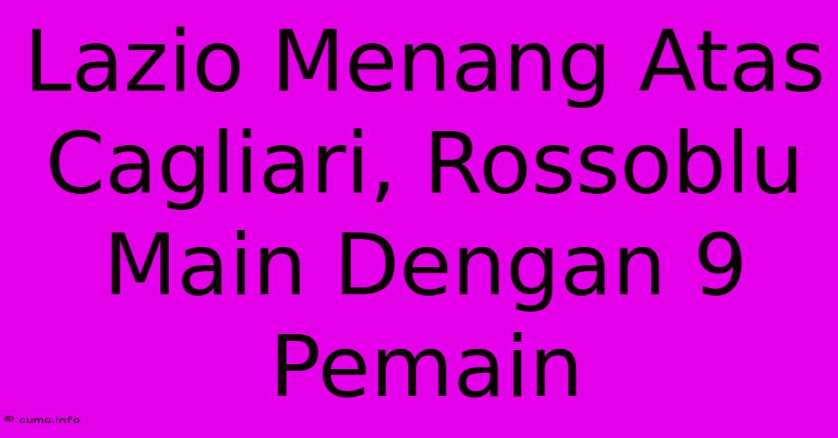 Lazio Menang Atas Cagliari, Rossoblu Main Dengan 9 Pemain Lazio Menang Atas Cagliari, Rossoblu Main Dengan 9 Pemain