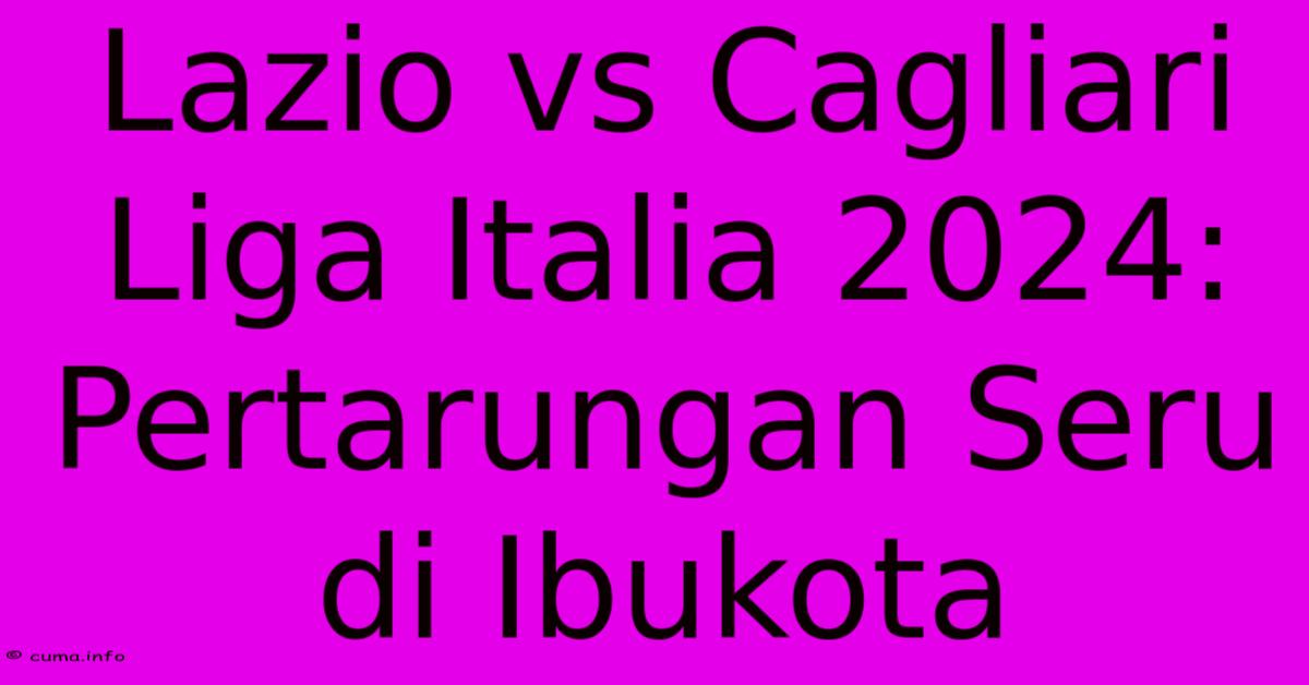 Lazio Vs Cagliari Liga Italia 2024: Pertarungan Seru Di Ibukota Lazio Vs Cagliari Liga Italia 2024: Pertarungan Seru Di Ibukota