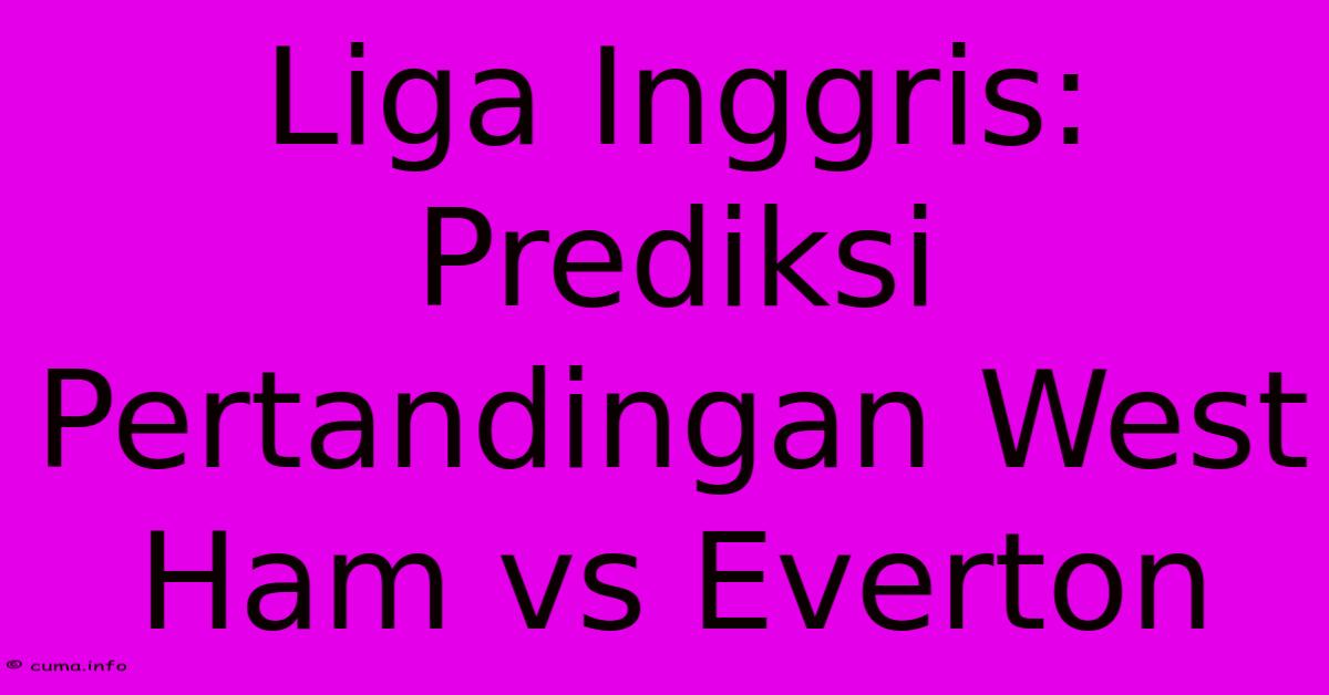 Liga Inggris: Prediksi Pertandingan West Ham Vs Everton Liga Inggris: Prediksi Pertandingan West Ham Vs Everton