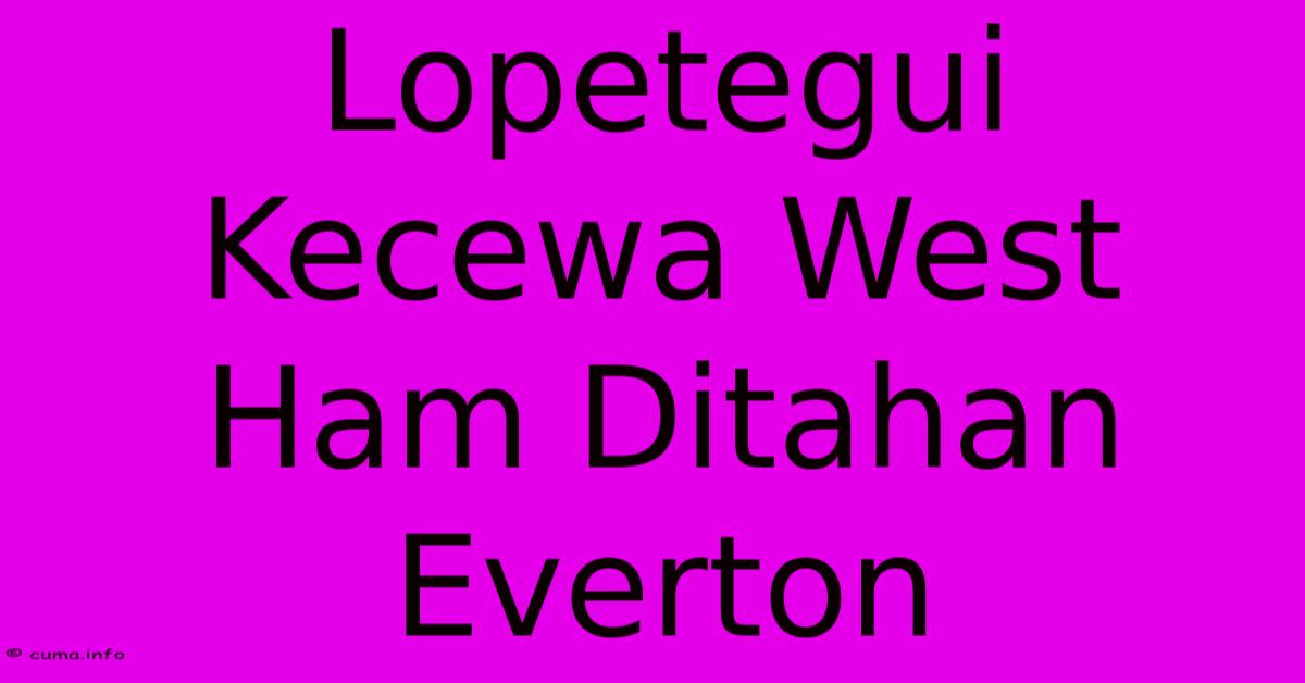 Lopetegui Kecewa West Ham Ditahan Everton Lopetegui Kecewa West Ham Ditahan Everton