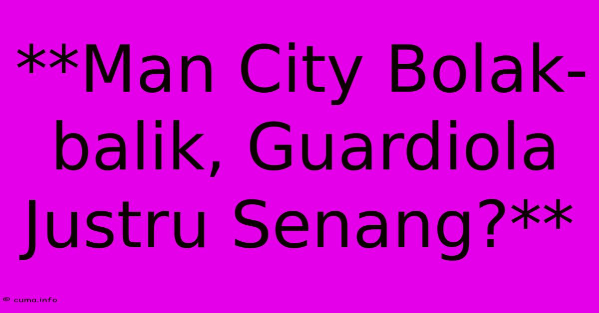**Man City Bolak-balik, Guardiola Justru Senang?** **Man City Bolak-balik, Guardiola Justru Senang?**