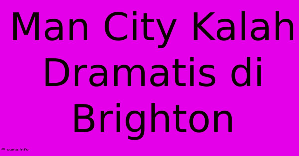 Man City Kalah Dramatis Di Brighton Man City Kalah Dramatis Di Brighton
