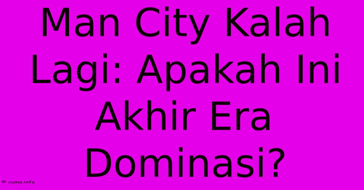 Man City Kalah Lagi: Apakah Ini Akhir Era Dominasi? Man City Kalah Lagi: Apakah Ini Akhir Era Dominasi?