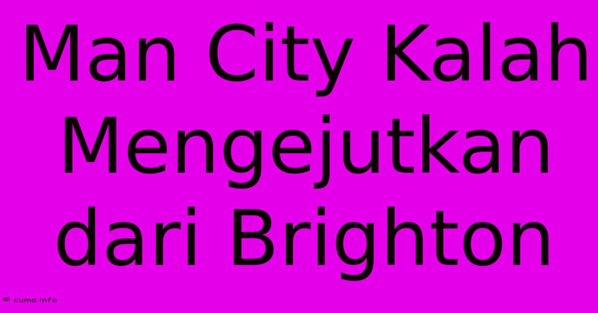 Man City Kalah Mengejutkan Dari Brighton Man City Kalah Mengejutkan Dari Brighton