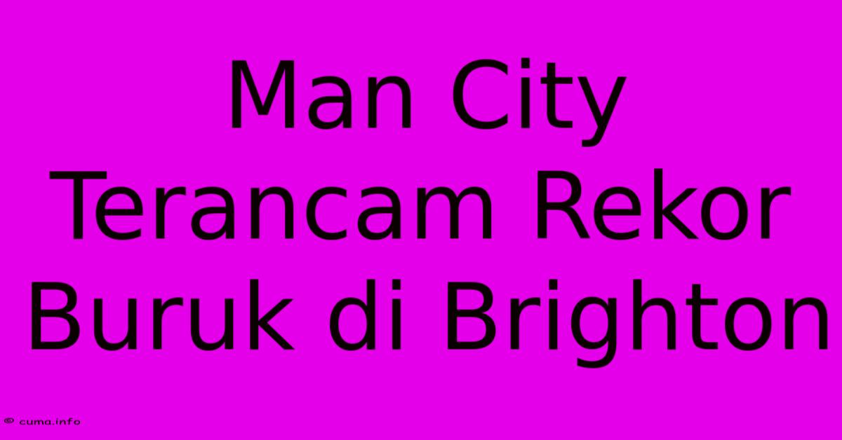 Man City Terancam Rekor Buruk Di Brighton Man City Terancam Rekor Buruk Di Brighton