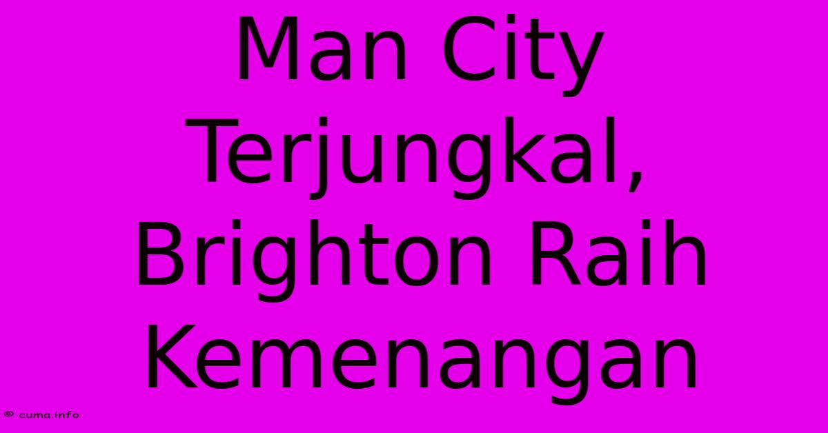 Man City Terjungkal, Brighton Raih Kemenangan Man City Terjungkal, Brighton Raih Kemenangan