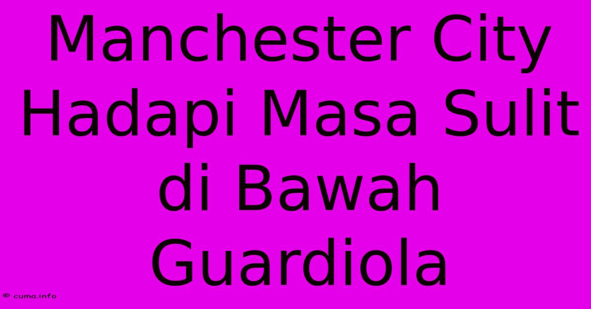 Manchester City Hadapi Masa Sulit Di Bawah Guardiola Manchester City Hadapi Masa Sulit Di Bawah Guardiola