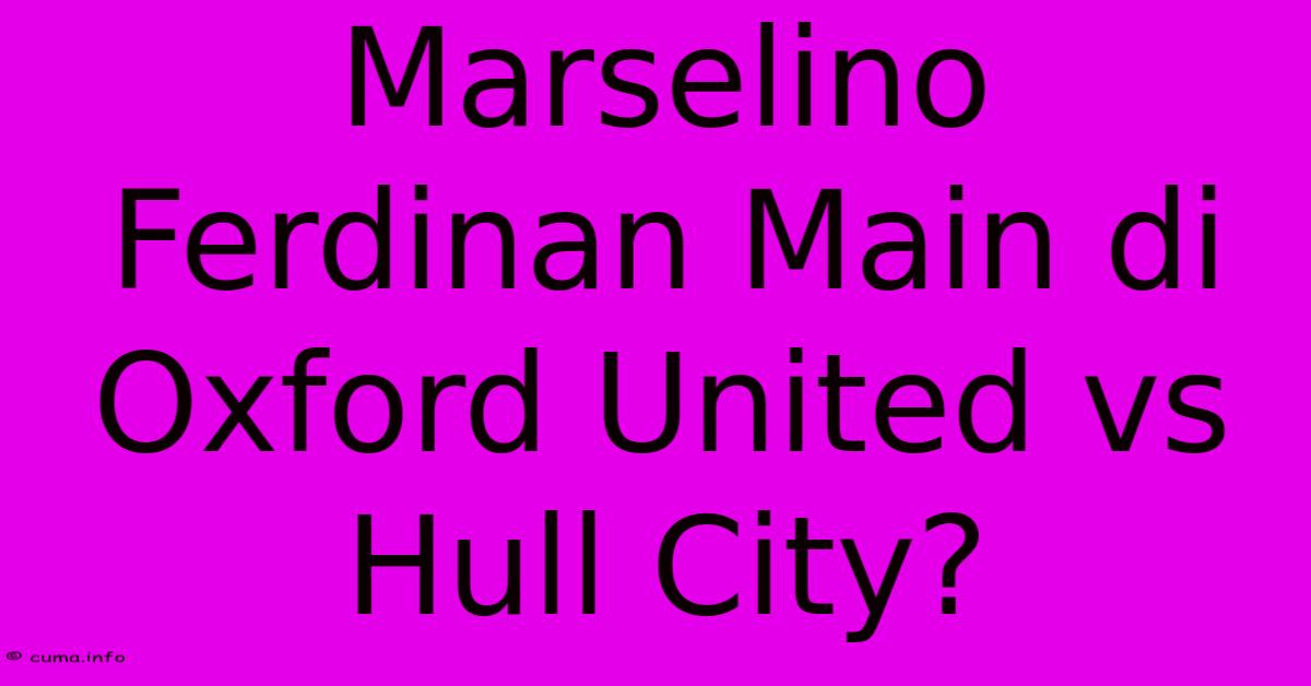 Marselino Ferdinan Main Di Oxford United Vs Hull City? Marselino Ferdinan Main Di Oxford United Vs Hull City?