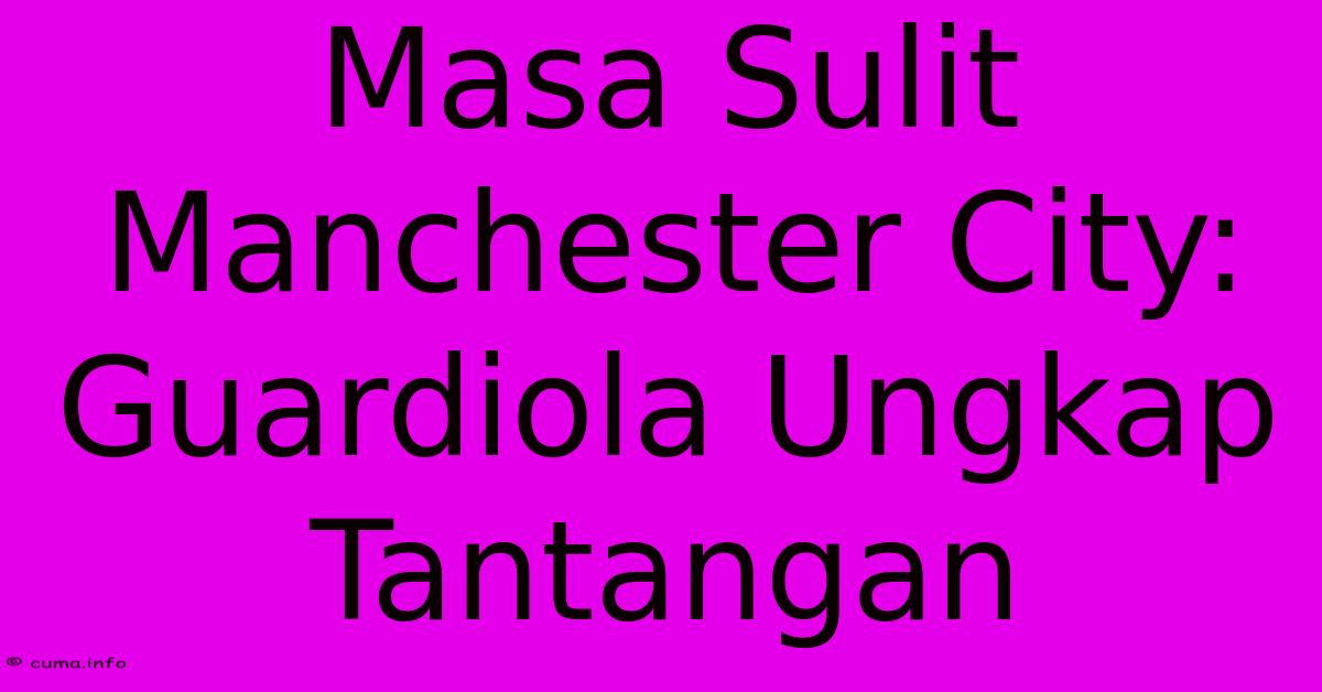 Masa Sulit Manchester City: Guardiola Ungkap Tantangan Masa Sulit Manchester City: Guardiola Ungkap Tantangan