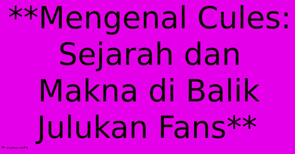 **Mengenal Cules: Sejarah Dan Makna Di Balik Julukan Fans** **Mengenal Cules: Sejarah Dan Makna Di Balik Julukan Fans**