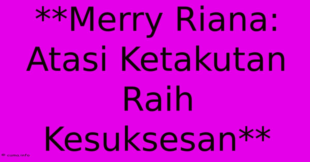 **Merry Riana: Atasi Ketakutan Raih Kesuksesan** **Merry Riana: Atasi Ketakutan Raih Kesuksesan**