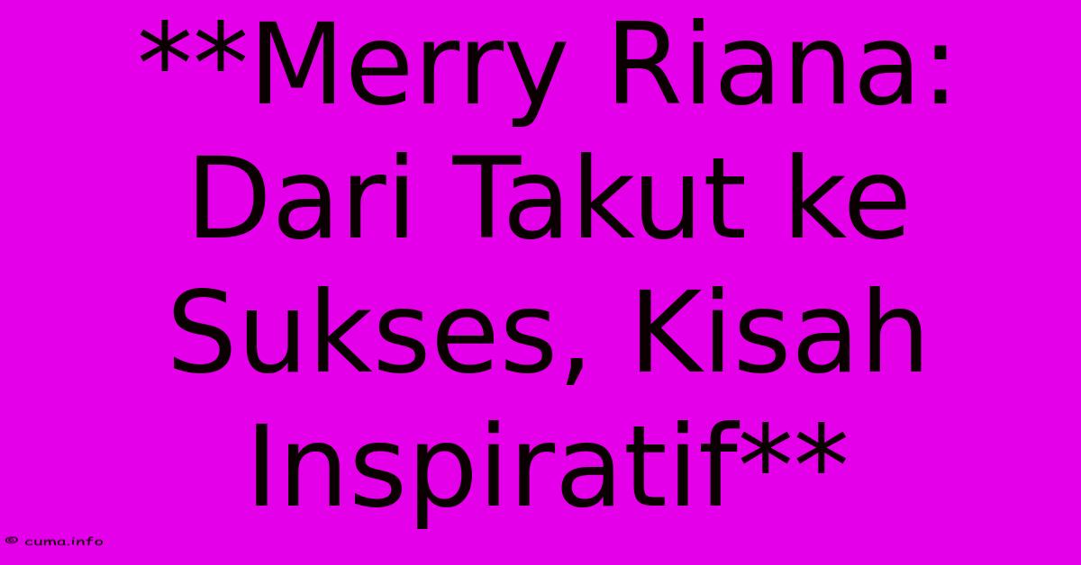 **Merry Riana: Dari Takut Ke Sukses, Kisah Inspiratif** **Merry Riana: Dari Takut Ke Sukses, Kisah Inspiratif**