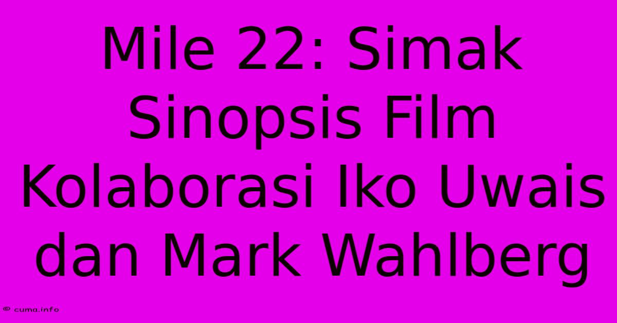 Mile 22: Simak Sinopsis Film Kolaborasi Iko Uwais Dan Mark Wahlberg 