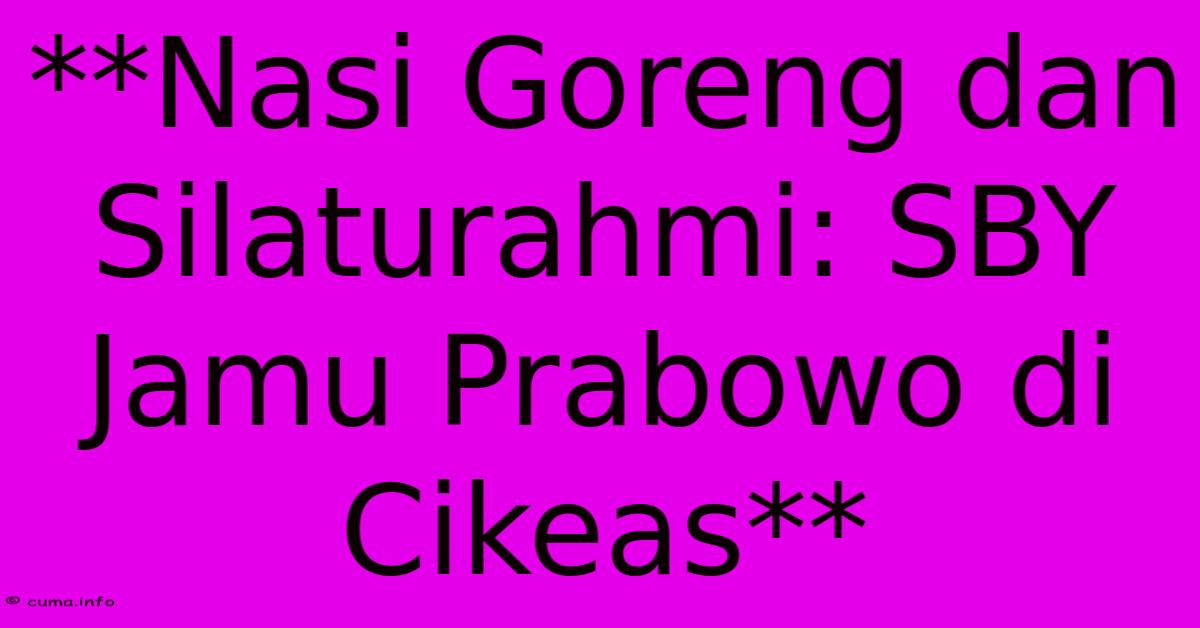 **Nasi Goreng Dan Silaturahmi: SBY Jamu Prabowo Di Cikeas** **Nasi Goreng Dan Silaturahmi: SBY Jamu Prabowo Di Cikeas**