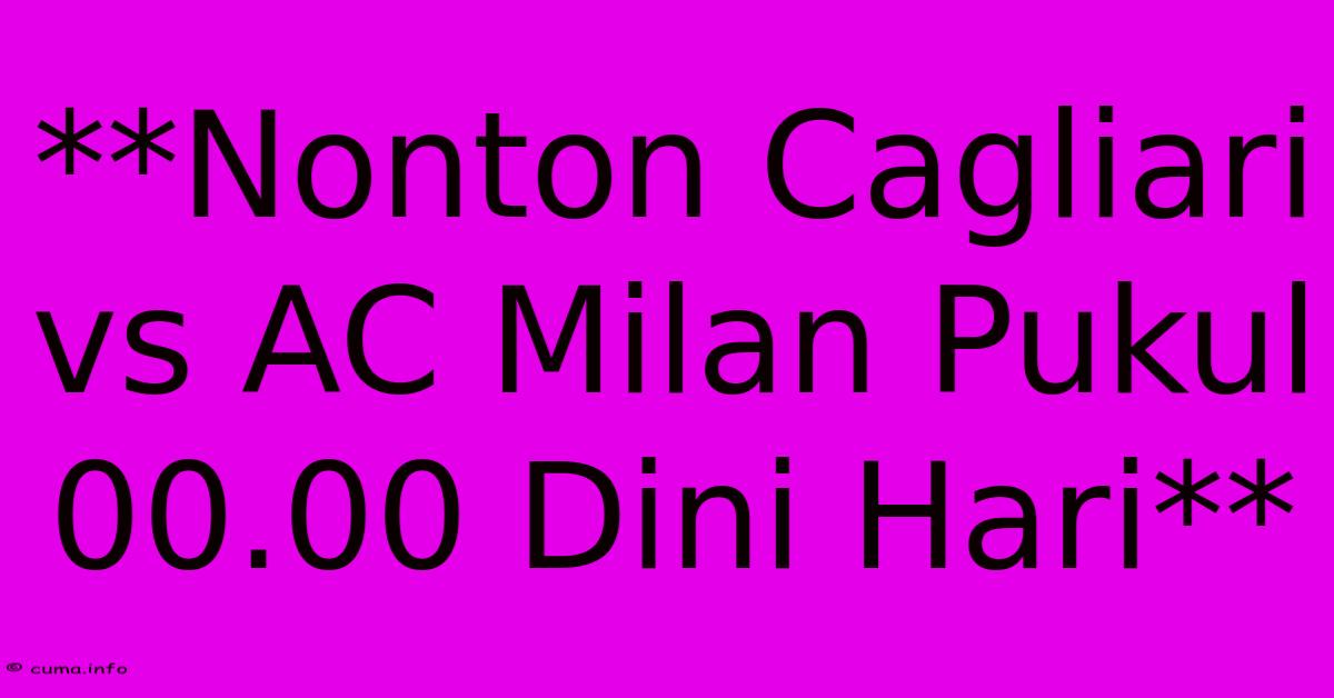 **Nonton Cagliari Vs AC Milan Pukul 00.00 Dini Hari** **Nonton Cagliari Vs AC Milan Pukul 00.00 Dini Hari**