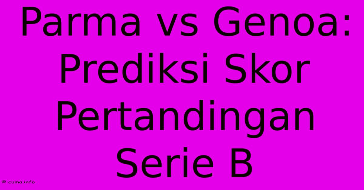 Parma Vs Genoa: Prediksi Skor Pertandingan Serie B Parma Vs Genoa: Prediksi Skor Pertandingan Serie B