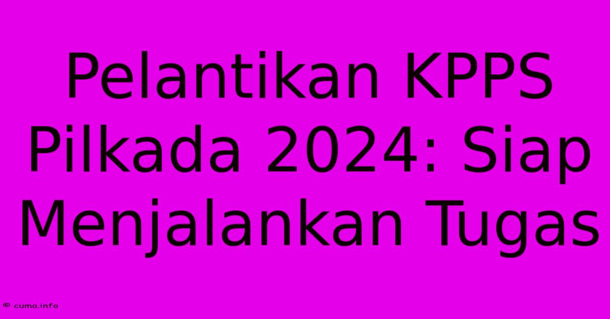 Pelantikan KPPS Pilkada 2024: Siap Menjalankan Tugas Pelantikan KPPS Pilkada 2024: Siap Menjalankan Tugas