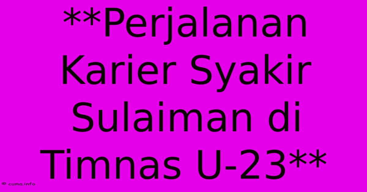 **Perjalanan Karier Syakir Sulaiman Di Timnas U-23** **Perjalanan Karier Syakir Sulaiman Di Timnas U-23**