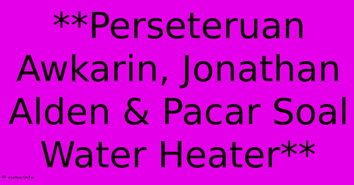 **Perseteruan Awkarin, Jonathan Alden & Pacar Soal Water Heater** **Perseteruan Awkarin, Jonathan Alden & Pacar Soal Water Heater**