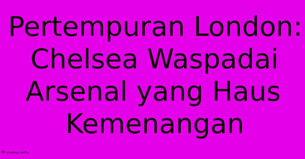Pertempuran London: Chelsea Waspadai Arsenal Yang Haus Kemenangan Pertempuran London: Chelsea Waspadai Arsenal Yang Haus Kemenangan