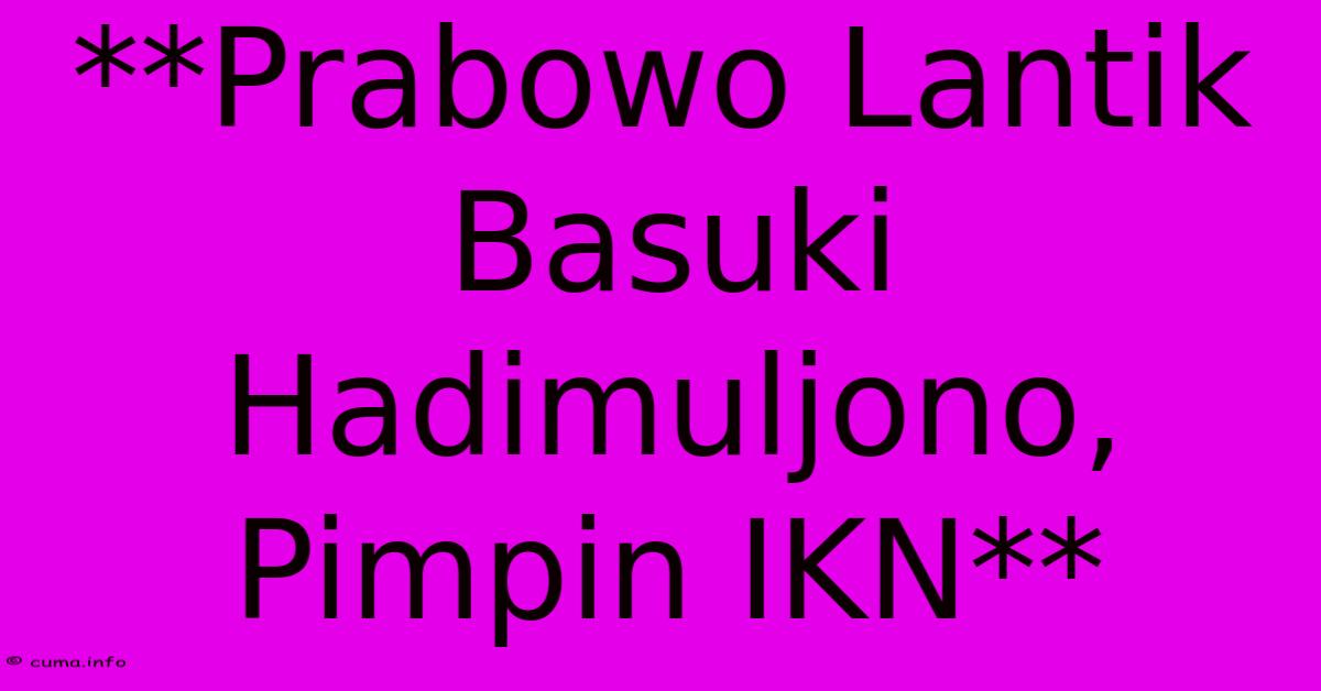 **Prabowo Lantik Basuki Hadimuljono, Pimpin IKN** **Prabowo Lantik Basuki Hadimuljono, Pimpin IKN**