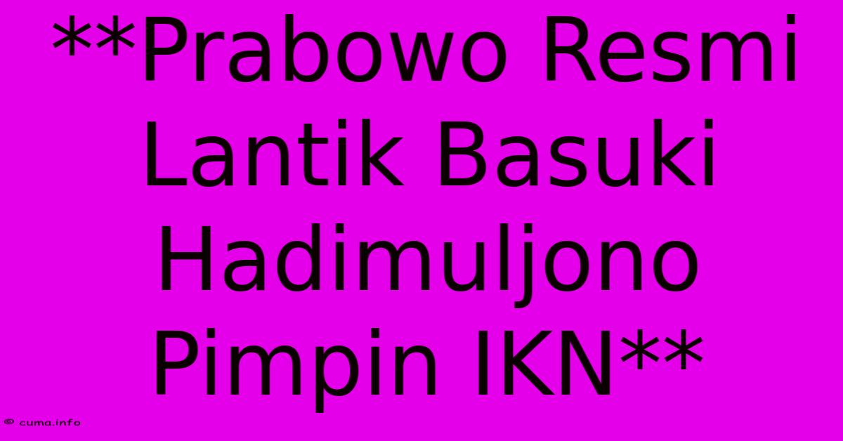 **Prabowo Resmi Lantik Basuki Hadimuljono Pimpin IKN** **Prabowo Resmi Lantik Basuki Hadimuljono Pimpin IKN**