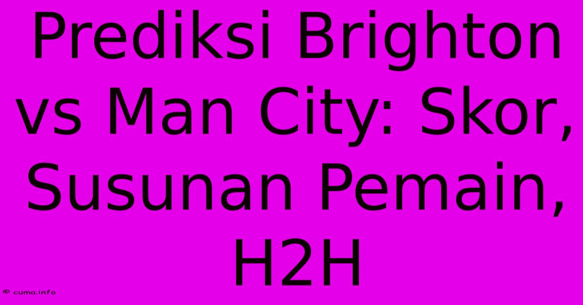 Prediksi Brighton Vs Man City: Skor, Susunan Pemain, H2H Prediksi Brighton Vs Man City: Skor, Susunan Pemain, H2H