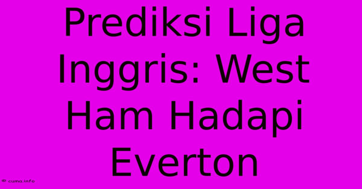 Prediksi Liga Inggris: West Ham Hadapi Everton Prediksi Liga Inggris: West Ham Hadapi Everton