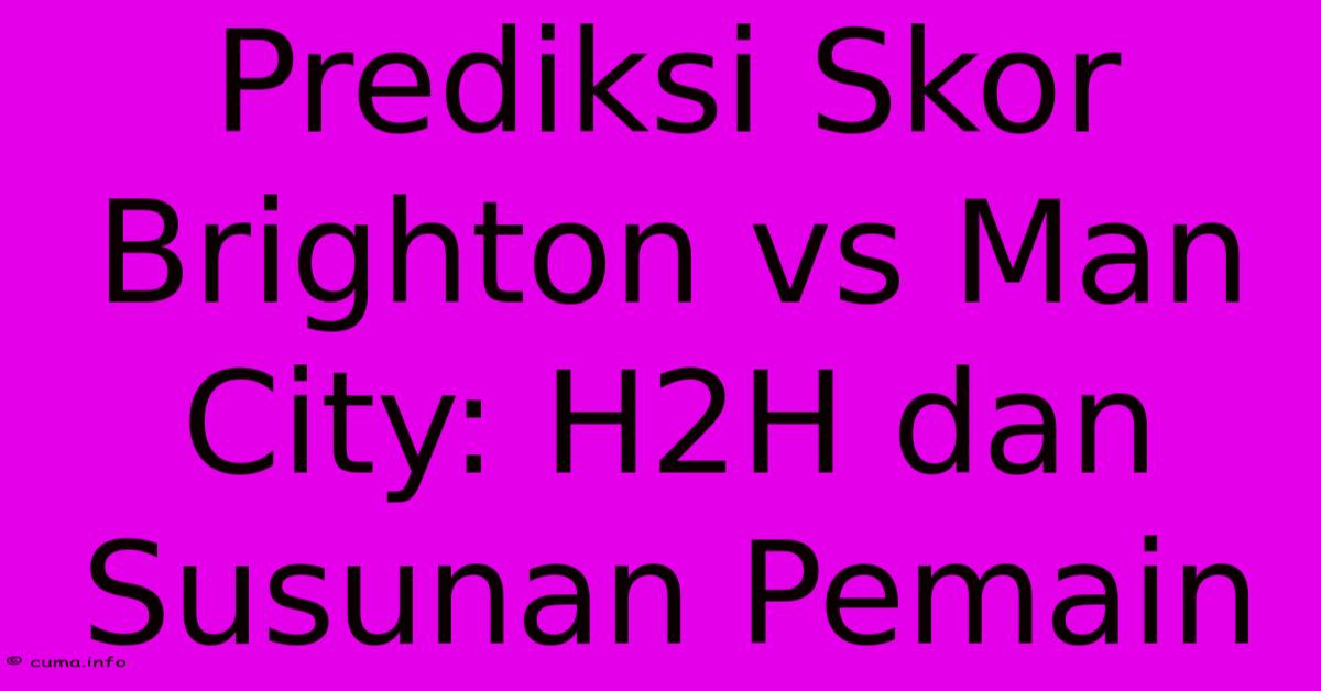 Prediksi Skor Brighton Vs Man City: H2H Dan Susunan Pemain Prediksi Skor Brighton Vs Man City: H2H Dan Susunan Pemain