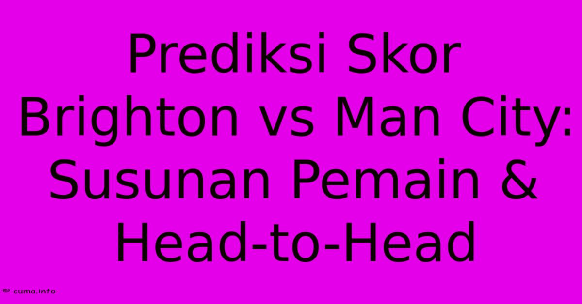 Prediksi Skor Brighton Vs Man City: Susunan Pemain & Head-to-Head Prediksi Skor Brighton Vs Man City: Susunan Pemain & Head-to-Head