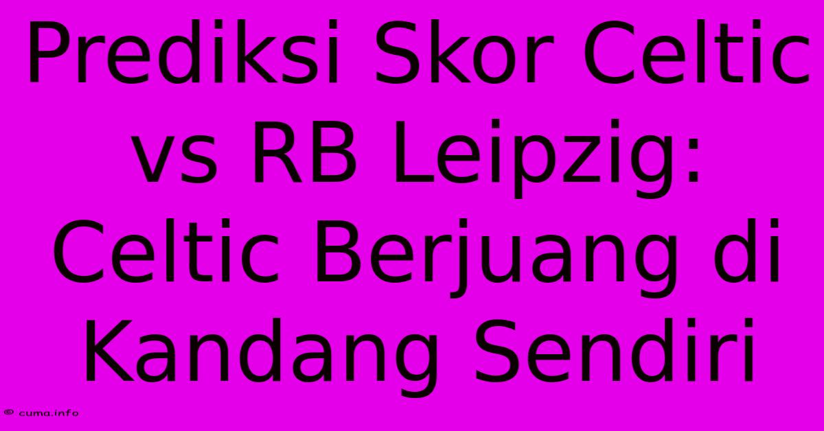 Prediksi Skor Celtic Vs RB Leipzig: Celtic Berjuang Di Kandang Sendiri Prediksi Skor Celtic Vs RB Leipzig: Celtic Berjuang Di Kandang Sendiri