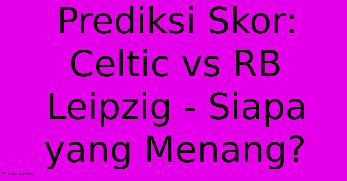 Prediksi Skor: Celtic Vs RB Leipzig - Siapa Yang Menang? Prediksi Skor: Celtic Vs RB Leipzig - Siapa Yang Menang?