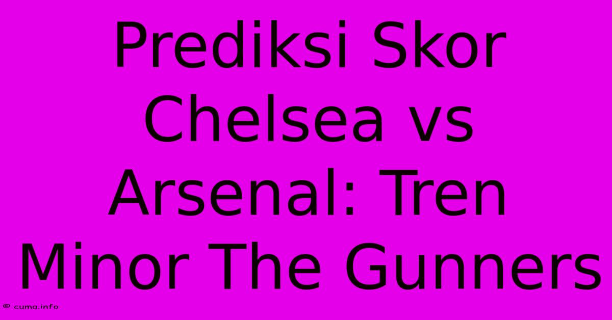 Prediksi Skor Chelsea Vs Arsenal: Tren Minor The Gunners Prediksi Skor Chelsea Vs Arsenal: Tren Minor The Gunners