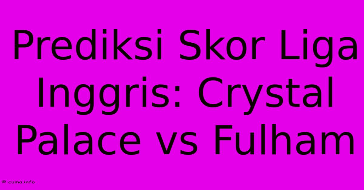 Prediksi Skor Liga Inggris: Crystal Palace Vs Fulham Prediksi Skor Liga Inggris: Crystal Palace Vs Fulham