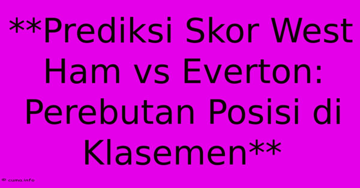 **Prediksi Skor West Ham Vs Everton: Perebutan Posisi Di Klasemen** **Prediksi Skor West Ham Vs Everton: Perebutan Posisi Di Klasemen**