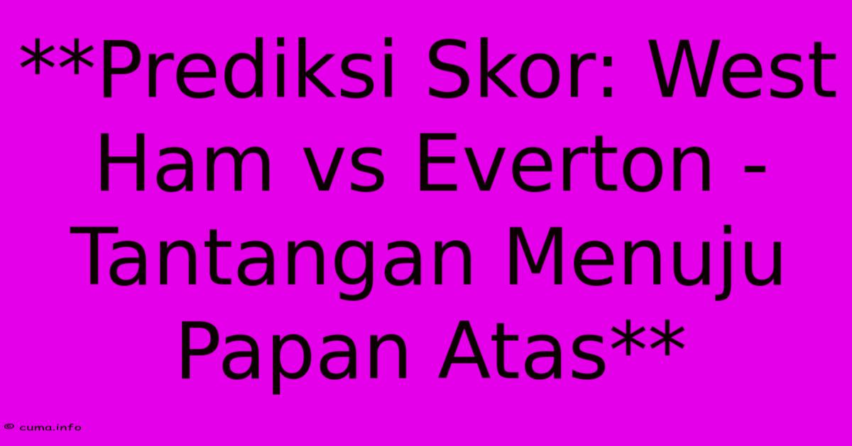 **Prediksi Skor: West Ham Vs Everton - Tantangan Menuju Papan Atas** **Prediksi Skor: West Ham Vs Everton - Tantangan Menuju Papan Atas**