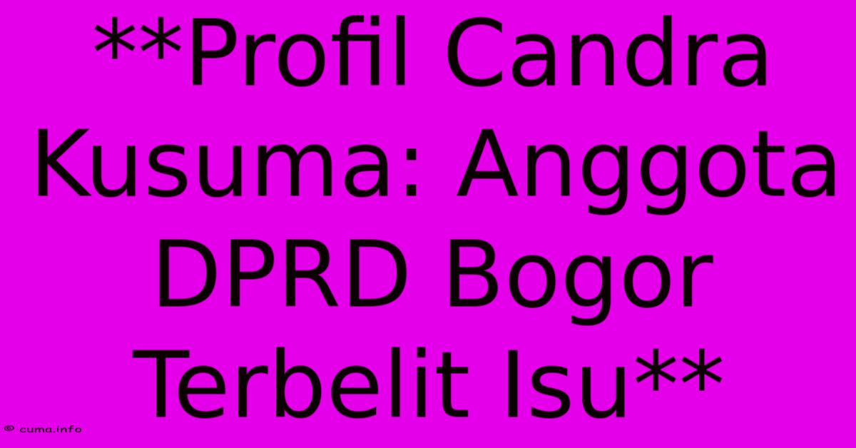 **Profil Candra Kusuma: Anggota DPRD Bogor Terbelit Isu** **Profil Candra Kusuma: Anggota DPRD Bogor Terbelit Isu**