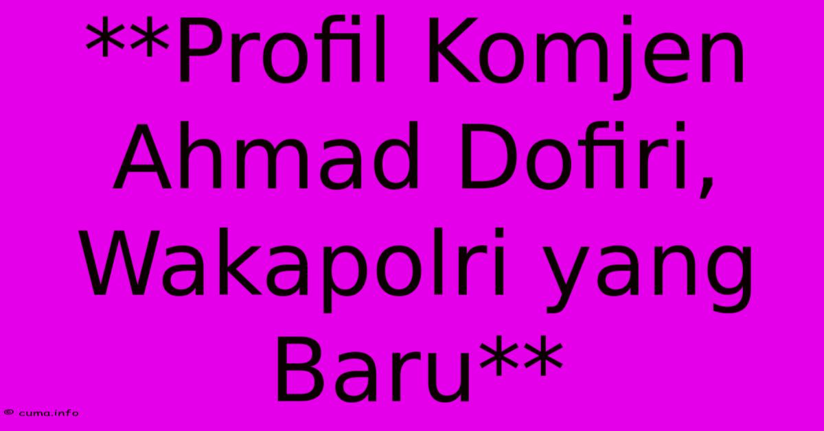 **Profil Komjen Ahmad Dofiri, Wakapolri Yang Baru** **Profil Komjen Ahmad Dofiri, Wakapolri Yang Baru**