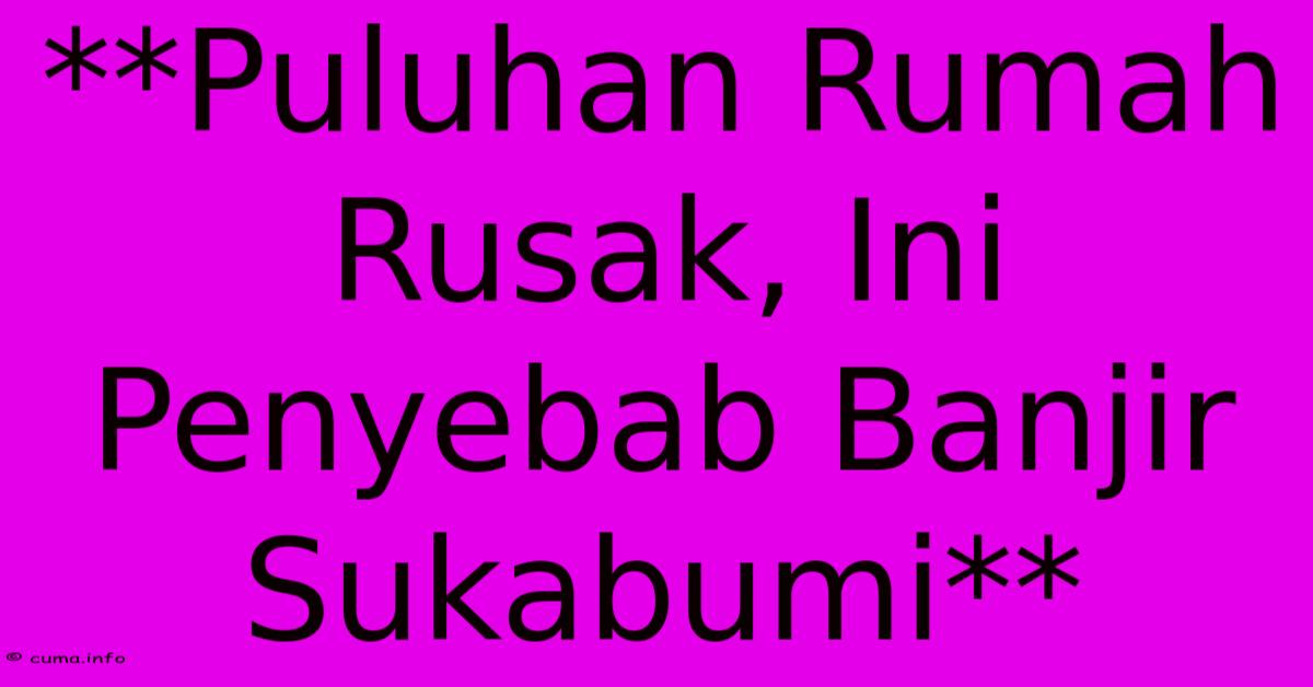 **Puluhan Rumah Rusak, Ini Penyebab Banjir Sukabumi** **Puluhan Rumah Rusak, Ini Penyebab Banjir Sukabumi**