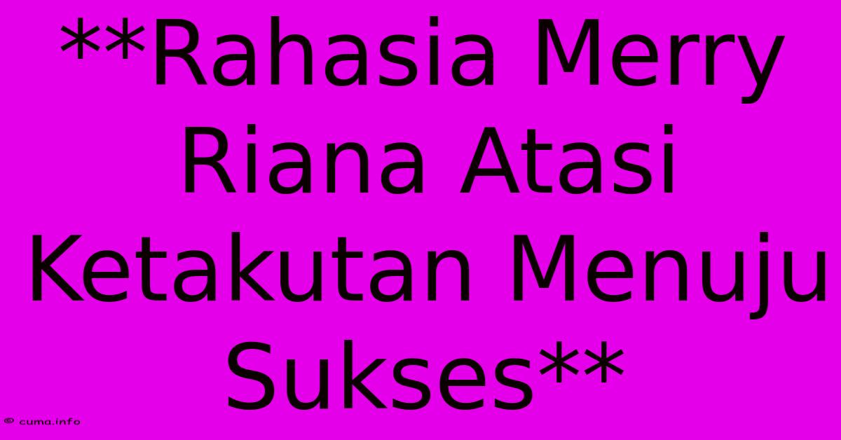 **Rahasia Merry Riana Atasi Ketakutan Menuju Sukses** **Rahasia Merry Riana Atasi Ketakutan Menuju Sukses**