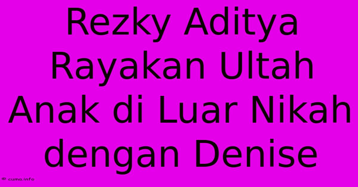 Rezky Aditya Rayakan Ultah Anak Di Luar Nikah Dengan Denise